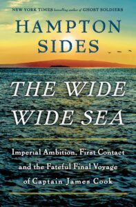 The Wide Wide Sea: Imperial Ambition, First Conact and the Fateful Final Voyage of Captain James Cook by Hampton Sides. Published May, 2024